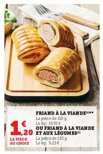 LA PIÈCE AU CHOIX  20 ET AUX LÉGUMES  FRIAND À LA VIANDE La pièce de 110 g  Le kg 10,91 €  OU FRIAND À LA VIANDE  La pièce de 130 g Le kg: 9,23 € 