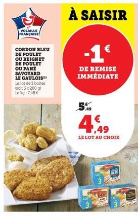 VOLAILLE FRANÇAISE  CORDON BLEU DE POULET OU BEIGNET DE POULET OU PANÉ SAVOYARD LE GAULOIS Le lot de 3 boltes (soit 3 x 200 gi Le kg 7,48 €  À SAISIR  -1€  DE REMISE IMMÉDIATE  5,49 €  ,49  LE LOT AU 