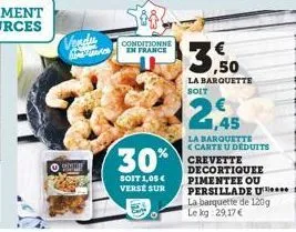 vendu  a  conditionne en france  30%  soit 1,05 € verse sur  la barquette soit  1,45  la barquette  <carte u déduits crevette decortiquee pimentee ou persillade u la barquette de 120g le kg 29,17 € 