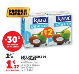 PRODUIT PARTENAIRE  -30%  DE REMISE IMMEDIATE  1%  1,997  1,37 (soit 400 ml) LE PRODUIT Le L: 3,43 €  LAIT OU CREME DE COCO KARA Variétés au choix Le lot de 2 briques  Fluide  kara kara  LAIT de COCO 