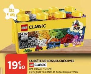 DES 4 ANS  19%  LEGO CLASSIC  4-99  IDEAS  LA BOÎTE DE BRIQUES CREATIVES LEGO CLASSIC  Réf. 1213249/563239  Existe aussi: La boite de briques Duplo vendu à 22,50 € 