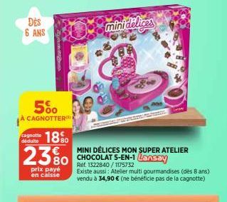 DES 6 ANS  cagnotte déduite  5%  CAGNOTTER  18%  23%  80  prix payé en caisse  MINI DÉLICES MON SUPER ATELIER CHOCOLAT 5-EN-1 Lansay  Réf. 1322840/1175732  Existe aussi: Atelier multi gourmandises (dè