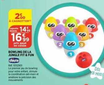 déduite  2%  À CAGNOTTER  1499  1699  prix payé en caisse  BOWLING DE LA JUNGLE FIT & FUN  chicco  Ref. 1052901  Le premier jeu de bowling pour votre enfant, stimule la coordination ceil-main et améli