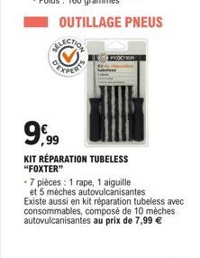 9,99  KIT RÉPARATION TUBELESS "FOXTER"  -7 pièces: 1 rape, 1 aiguille  et 5 mèches autovulcanisantes  Existe aussi en kit réparation tubeless avec consommables, composé de 10 mèches autovulcanisantes 