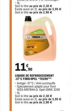 TECH 2  -37°C  11,90  LIQUIDE DE REFROIDISSEMENT -37°C FORD/OPEL "TECH9"  - Antigel -37°C / Anti-surchauffe  - Spécialement adapté pour Ford WSS-M97B44-D, Opel GMW 3240  .5L  Soit le litre au prix de 