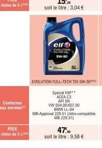 conforme aux normes  elf  evolution ral fr to 5w-30  vw 504.00/507.00 bmw ll-04  mb-approval 229.51 (rétro-compatible mb 229.31)  47,90  soit le litre : 9,58 € 