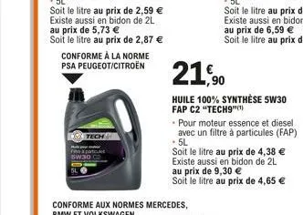 conforme à la norme psa peugeot/citroën  21,90  huile 100% synthèse 5w30 fap c2 "tech9"  pour moteur essence et diesel avec un filtre à particules (fap) .5l  soit le litre au prix de 4,38 € existe aus