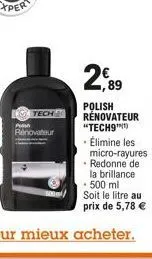 p  tech  rénovateur  2,89  polish rénovateur "tech9")  • élimine les micro-rayures redonne de la brillance • 500 ml  soit le litre au prix de 5,78 € 