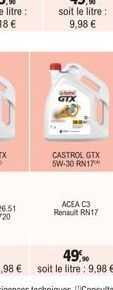 GTX  CASTROL GTX 5W-30 RN17  ACEA C3 Renault RN17  49,90  soit le litre: 9,98 € 