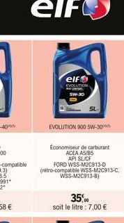 elf  EVOLUTION SW-30  EVOLUTION 900 5W-30  Economiseur de carburant  ACEA A5/B5  API SL/CF  FORD WSS-M2C913-D (rétro-compatible WSS-M2C913-C,  WSS-M2C913-B)  35,00  soit le litre : 7,00 € 