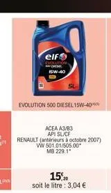 elf  evolution dese 15w-40  evolution 500 diesel 15w-40  acea a3/b3 api sl/cf  renault (antérieurs à octobre 2007)  vw 501.01/505.00* mb 229.1*  15,20  soit le litre : 3,04 € 