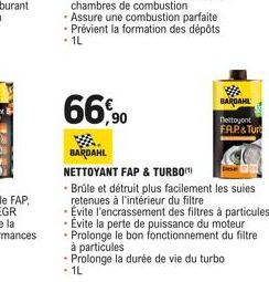 66,90  BARDAHL  nettoyant  FAP& Turt  BARDAHL  NETTOYANT FAP & TURBO  • Brûle et détruit plus facilement les suies retenues à l'intérieur du filtre  • Evite l'encrassement des filtres à particules - E