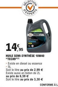 GEXPERTS  14,95  HUILE SEMI-SYNTHÈSE 10W40 "TECH9"(¹)  10W40  - Existe en diesel ou essence - 5L  Soit le litre au prix de 2,99 € Existe aussi en bidon de 2L au prix de 6,59 €  Soit le litre au prix d