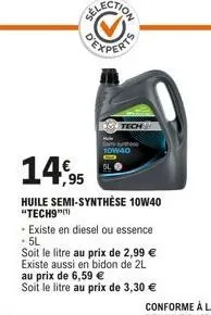 gexperts  14,95  huile semi-synthèse 10w40 "tech9"(¹)  10w40  - existe en diesel ou essence - 5l  soit le litre au prix de 2,99 € existe aussi en bidon de 2l au prix de 6,59 €  soit le litre au prix d