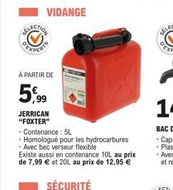 VIDANGE  À PARTIR DE  5,99  JERRICAN "FOXTER"  • Contenance : 5L  • Homologué pour les hydrocarbures Avec bec verseur flexible Existe aussi en contenance 10L au prix de 7,99 € et 20L au prix de 12,95 