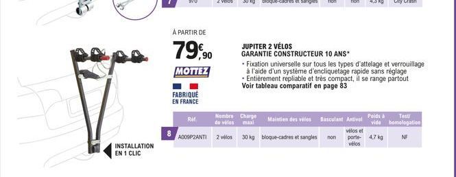 INSTALLATION EN 1 CLIC  8  À PARTIR DE  79,90  MOTTEZ  FABRIQUÉ EN FRANCE  Ref.  Nombre Charge Maintien des vélos  de vélos maxi  A009P2ANTI 2 vélos 30 kg bloque-cadres et sangles non  JUPITER 2 VÉLOS