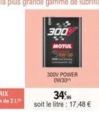 300  motue  300v power 0w30*  34%95  soit le litre : 17,48 € 