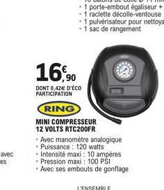 16,90  DONT 0,42€ D'ÉCO PARTICIPATION  RING  MINI COMPRESSEUR  12 VOLTS RTC200FR  Avec manomètre analogique Puissance: 120 watts  • Intensité maxi: 10 ampères Pression maxi : 100 PSI  Avec ses embouts