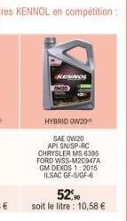 kennol  hybrid ow20  sae 0w20 api sn/sp-rc chrysler ms 6395 ford wss-m2c947a gm dexos 1:2015 ilsac gf-5/gf-6  52% soit le litre : 10,58 € 
