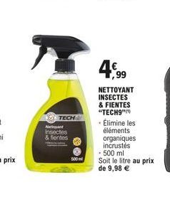 Nettoyant Insectes  & fentes  TECH  500m  4,99  NETTOYANT INSECTES & FIENTES "TECH9"(¹) • Élimine les  éléments organiques incrustés  • 500 ml Soit le litre au prix de 9,98 € 