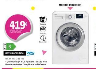 419€  DONT DECO PARTICIPATION  19  Capacit  1400  B  LAVE-LINGE FRONTAL beko  Ret WTV 9712 BS 1 W  Dimensions (H x L x P) en cm: 84 x 60 x 64 Garantie constructeur 2 ans pièces et main-d'  Turtlypoinc