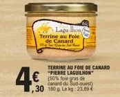 4€  terrine au fole  de canard  ha  lagu lhon/  € (50% foie gras de  canard du sud-ouest) ,30 180 g. le kg: 23,89 €  terrine au foie de canard "pierre laguilhon 
