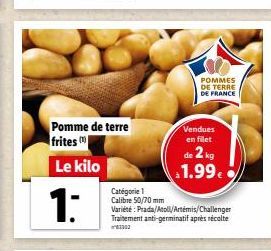 Pomme de terre frites m  Le kilo  1:  Catégorie 1 Calibre 50/70 mm  POMMES DE TERRE DE FRANCE  Vendues en filet de 2 kg 1.99€  Variété: Prada/Atoll/Artemis/Challenger Traitement anti-germinatif après 