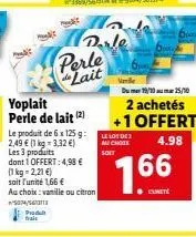 perle lait  perle de lait (2)  produt trait  le produit de 6 x 125g: 2,49 € (1 kg- 3,32 €) les 3 produits dont 1 offert: 4,98 €  (1 kg = 2,21 €)  soit l'unité 1,66 €  au choix: vanille ou citron  5074