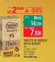Nestle  dessert  Noir  MAXI FORMAT  LE 2ÈME À -50%  18,94€  14.20€  LES 2  SOIT L'UNITÉ  7,10€  TABLETTE DE CHOCOLAT NESTLÉ DESSERT  Nair  552059476  Seit 9,24€ 2:14,20€  Seit 6,93€ lokg 