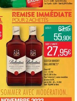 BOTK  1527  REMISE IMMÉDIATE POUR 2 ACHETÉS  LES 2:  Ballantine's Ballantines SCOTCH WHISKY  BALLANTINE'S*  63,90€ 55,90€  SOIT L'UNITÉ  27,95€  Finest 40  1,51:31,95€ Soit 21,30€ llibre  Pour l'achat