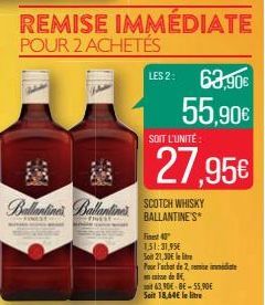 BOTK  1527  REMISE IMMÉDIATE POUR 2 ACHETÉS  LES 2:  Ballantine's Ballantines SCOTCH WHISKY  BALLANTINE'S*  63,90€ 55,90€  SOIT L'UNITÉ  27,95€  Finest 40  1,51:31,95€ Soit 21,30€ llibre  Pour l'achat