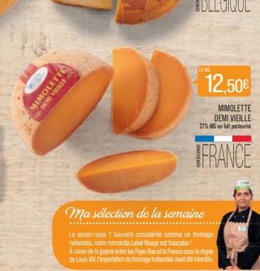 MIMOLETTE  DEMI VIEILLE  LENI  12,50€  MIMOLETTE DEMI VIEILLE 27% MG au lait pasteurise  FRANCE  Ma sélection de la semaine  Le saviez-vous ? Souvent considérée comme un fromage hollandais, notre mimo