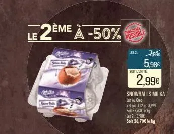 le 2ème à -50%  milka  sa  milha  panachage  possible  us2: 7,98€  5,98€  soit l'unité  2,99€  snowballs milka loit ou oreo x4 soit 112g: 3,99€ sat 35,63€ leg  les 2:5,98€ soit 26,70€ le kg 