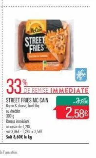 mccain  street fries  biff  33%e remise immediate  street fries mc cain bacon & cheese, beef bbq  ou cheddar  300 g  remise immédiate  en caisse de 1,28€,  soit 3,86€ 1,28€ -2,58€ soit 8,60€ le kg  3,