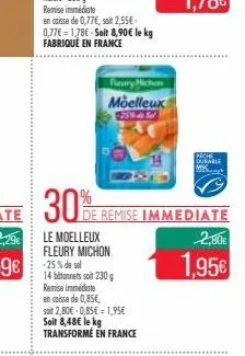 30%  en caisse de 0,77€, soit 2,55€ 0,77€ 1,78€ soit 8,90€ le kg fabrique en france  le moelleux fleury michon  furury miche moelleux  sal  14 batonnets soit 230 g remise immédiate  en caisse de 0,85€