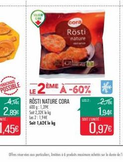 VAIRIR  SURE  cora  Rösti  nature  LE 2ÈME À -60%  RÖSTI NATURE CORA 600 g: 1,39€ Soit 2,32€ lekg Les 2:1,94€ Soit 1,62€ le kg  USZ: 2,78€  1,94€  SOIT L'UNITE:  0.97€  Offres réservées aux particulie