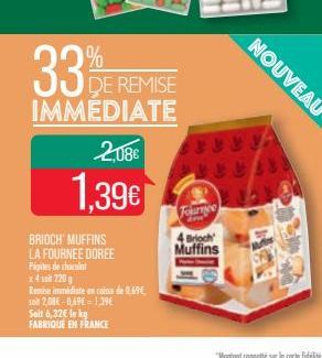 33%  DE REMISE  IMMEDIATE  2,08€  1.39€  BRIOCH' MUFFINS LA FOURNEE DOREE  Pipites de chocant  x4 220g  Remise immédiate en caisse de 0.69€ 308 2,086-0,49E-1.39€  Seit 6,32€ le kg FABRIQUE EN FRANCE  