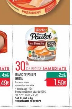 PRESIDENT  30%  Herta  Poulet  DE REMISE IMMEDIATE  Broche SANS NITRITE  BLANC DE POULET HERTA Broche ou nature conservation sans nitite  4 tranches sai 140 g Remise immédiate en caisse de 0,70€, soit