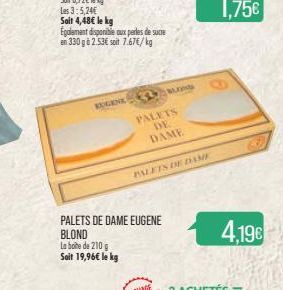 Soit 4,48€ le kg Egalement disponible aux perles de sucre  en 330 g à 2.53€ soit 7.67€/kg  PALETS DE DAME  PALETS DE DAME EUGENE BLOND  La boite de 210g Soit 19,96€ le kg  PALETS DE DAME  4,19€ 