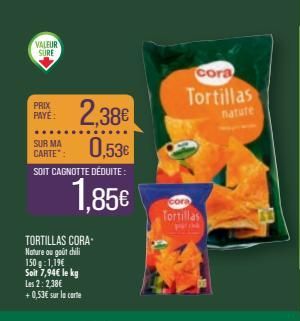 VALEUR SURE  2,38€  0,53€  SOIT CAGNOTTE DÉDUITE :  1.85€  PRIX PAYE:  SUR MA CARTE":  TORTILLAS CORA Nature ou goût chili 150 g: 1,19€ Soit 7,94€ le kg Les 2: 2,38€ +0,53€ sur la carte  cora  Tortill