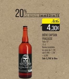 20%  DE REMISE IMMEDIATE  BIERE CAPTAIN FRACASSE  Triple 10  75 d  5,40€  4,30€  Remise de  en caisse de 1,10E  sot 5,40€-1,10€ 4,30€  Salt 5,74€ le litre 