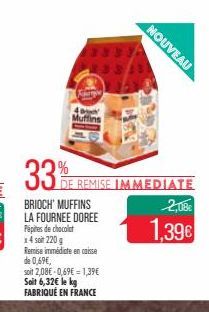 33%  BRIOCH' MUFFINS LA FOURNEE DOREE Pépites de chocolat  Remise immédicte en caisse de 0,69€, soit 2,08€ 0,69€ 1,39€ Soit 6,32€ le kg FABRIQUÉ EN FRANCE  Muffins  DE REMISE IMMEDIATE  NOUVEAU  2,08€