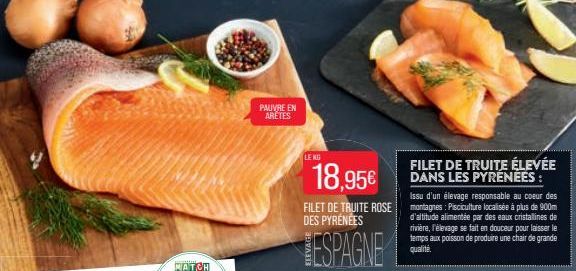 PAUVRE EN ARÊTES  LE KG  FILET DE TRUITE ÉLEVÉE  18,95€  Issu d'un élevage responsable au coeur des FILET DE TRUITE ROSE montagnes: Pisciculture localisée à plus de 900m DES PYRÉNÉES  ESPAGNE  d'altit