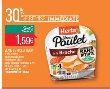 30%  de remise immédiate  2,29€  1,59€  blanc de poulet herta  broche ou nature conservation sans nitrite 4 tranches seit 140 g remise immediate en caisse de 0,70€ soit 2,29€ -0,70€-1,59€  seit 11,36€