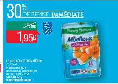 30  2,80€  1,95€  LE MOELLEUX FLEURY MICHON -25% de sel  14 bétonnets sait 230 g  Remise immédiate en caisse de 0,85€, sait 2,80€-0,85€ = 1,95€  %  DE REMISE IMMEDIATE  PECHE DURABLE  Fleury Michon  M