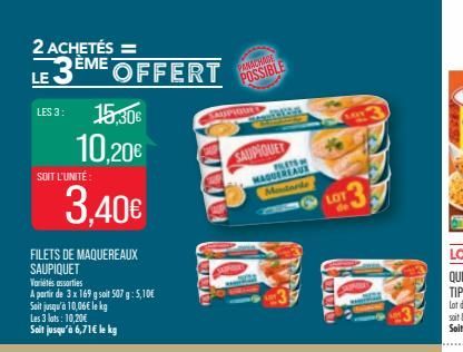 2 ACHETÉS =  LE 3ÈME OFFERT  LES 3: 15,30€  10,20€  SOIT L'UNITÉ:  3,40€  FILETS DE MAQUEREAUX SAUPIQUET Variétés assorties  A partir de 3 x 169 g soit 507 g: 5,10€ Soit jusqu'à 10,06€ le kg  Les 3 lo