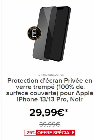 Fo  THE KASE COLLECTION  Protection d'écran Privée en  verre trempé (100% de. surface couverte) pour Apple iPhone 13/13 Pro, Noir  29,99€*  39,99€  -25% OFFRE SPÉCIALE 