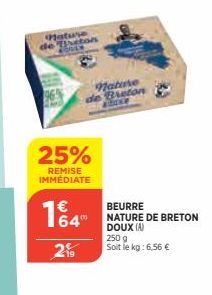 Mature de Breton  25%  REMISE IMMÉDIATE  164"  219  Nature Breton  BEURRE  NATURE DE BRETON DOUX (A)  250 g Soit le kg: 6,56 € 