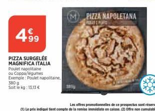 4.99  PIZZA SURGELÉE MAGNIFICA ITALIA  Poulet napolitaine  ou Coppa/légumes  Exemple: Poulet napolitaine,  380 g Soit le kg: 13,13 €  PIZZA NAPOLETANA  PEELDE FORS 