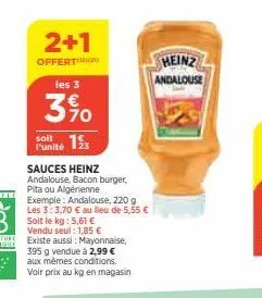 2+1  offert  les 3  3%0  13  l'unité  sauces heinz andalouse, bacon burger, pita ou algérienne  exemple: andalouse, 220 g les 3:3,70 € au lieu de 5,55 € soit le kg: 5,61 € vendu seul : 1,85 € existe a
